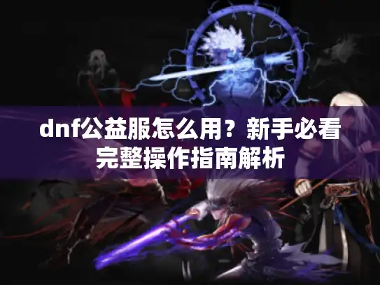 dnf公益服怎么用?新手必看完整操作指南解析 dnf公益服怎么用?新手必看完整操作指南解析