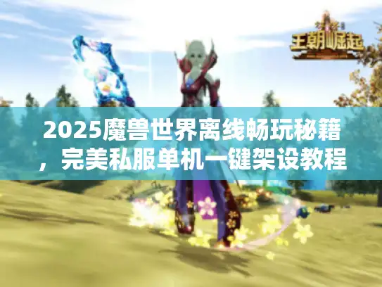 2025魔兽世界离线畅玩秘籍，完美私服单机一键架设教程大揭秘