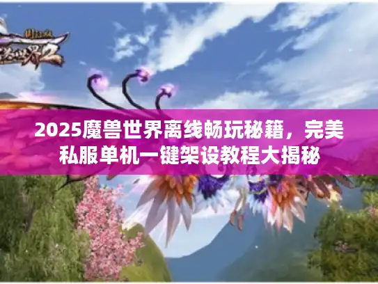 2025魔兽世界离线畅玩秘籍，完美私服单机一键架设教程大揭秘