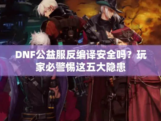 DNF公益服反编译安全吗？玩家必警惕这五大隐患