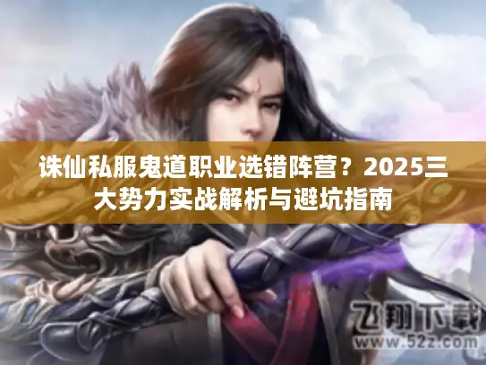 诛仙私服鬼道职业选错阵营？2025三大势力实战解析与避坑指南