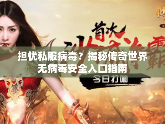 担忧私服病毒？揭秘传奇世界无病毒安全入口指南