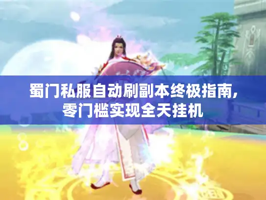 蜀门私服自动刷副本终极指南,零门槛实现全天挂机