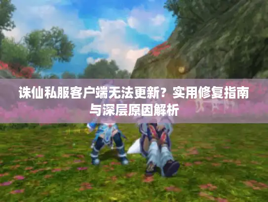 诛仙私服客户端无法更新？实用修复指南与深层原因解析