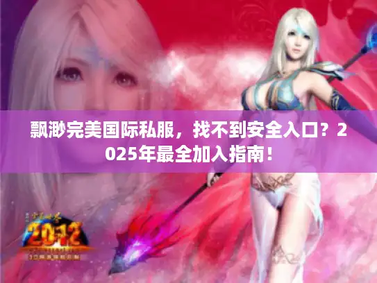 飘渺完美国际私服，找不到安全入口？2025年最全加入指南！