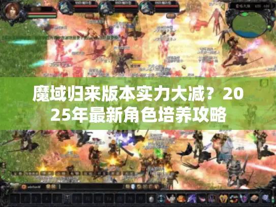 魔域归来版本实力大减?2025年最新角色培养攻略 魔域归来版本实力大减?2025年最新角色培养攻略