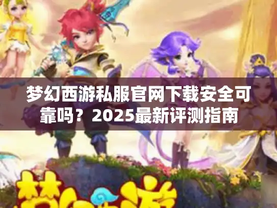 梦幻西游私服官网下载安全可靠吗？2025最新评测指南