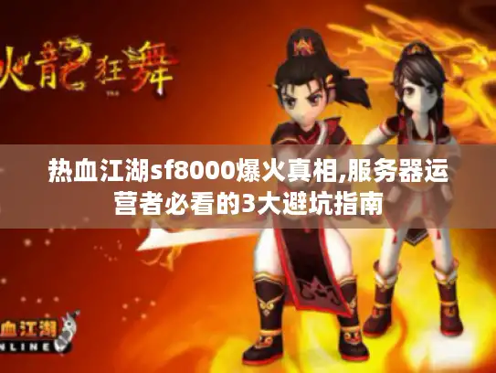 热血江湖sf8000爆火真相,服务器运营者必看的3大避坑指南 热血江湖sf8000爆火真相,服务器运营者必看的3大避坑指南