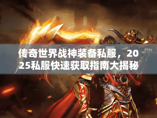 传奇世界战神装备私服，2025私服快速获取指南大揭秘
