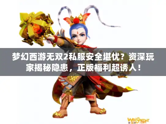 梦幻西游无双2私服安全堪忧?资深玩家揭秘隐患,正版福利超诱人! 梦幻西游无双2私服安全堪忧?资深玩家揭秘隐患,正版福利超诱人!