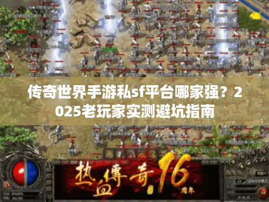 传奇世界手游私sf平台哪家强？2025老玩家实测避坑指南