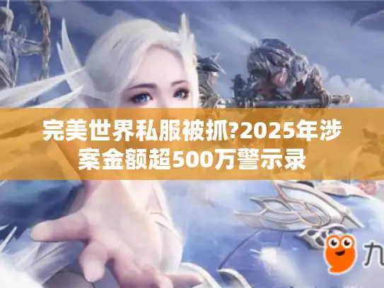 完美世界私服被抓?2025年涉案金额超500万警示录 完美世界私服被抓?2025年涉案金额超500万警示录