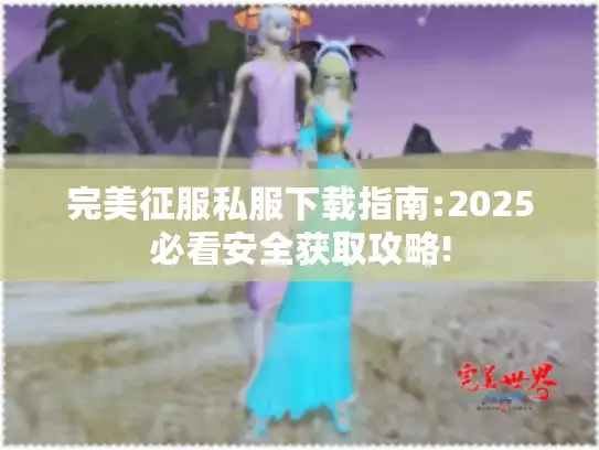 完美征服私服下载指南:2025必看安全获取攻略!