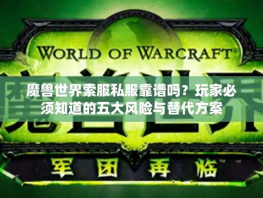 魔兽世界索服私服靠谱吗?玩家必须知道的五大风险与替代方案 魔兽世界索服私服靠谱吗?玩家必须知道的五大风险与替代方案