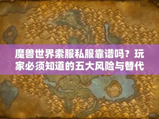 魔兽世界索服私服靠谱吗?玩家必须知道的五大风险与替代方案 魔兽世界索服私服靠谱吗?玩家必须知道的五大风险与替代方案