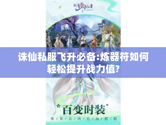 诛仙私服飞升必备:炼器符如何轻松提升战力值?