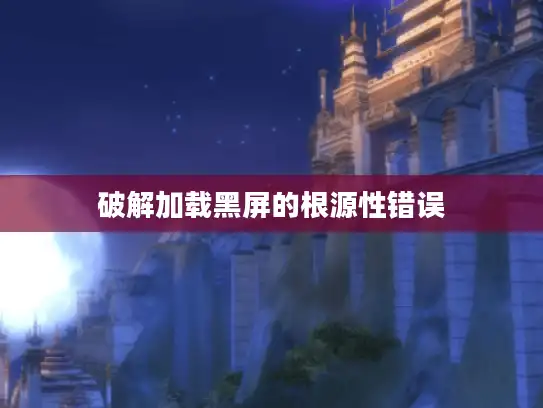 破解加载黑屏的根源性错误