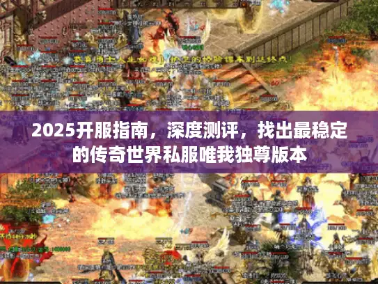 2025开服指南，深度测评，找出最稳定的传奇世界私服唯我独尊版本