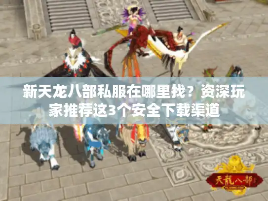 新天龙八部私服在哪里找？资深玩家推荐这3个安全下载渠道