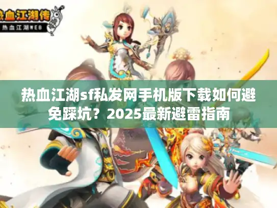 热血江湖sf私发网手机版下载如何避免踩坑？2025最新避雷指南