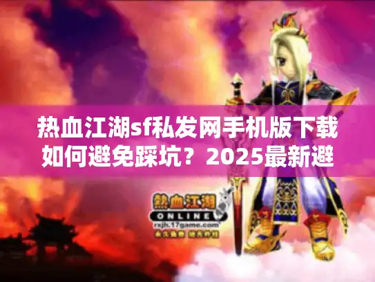 热血江湖sf私发网手机版下载如何避免踩坑？2025最新避雷指南