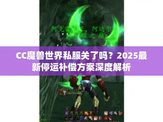CC魔兽世界私服关了吗?2025最新停运补偿方案深度解析 CC魔兽世界私服关了吗?2025最新停运补偿方案深度解析