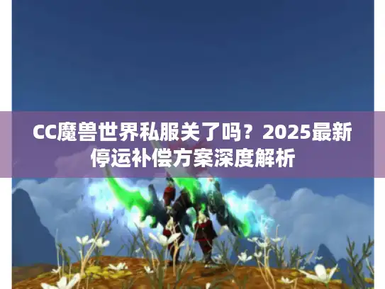 CC魔兽世界私服关了吗?2025最新停运补偿方案深度解析 CC魔兽世界私服关了吗?2025最新停运补偿方案深度解析