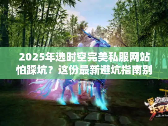 2025年选时空完美私服网站怕踩坑？这份最新避坑指南别错过！