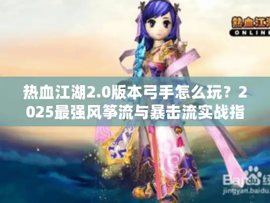 热血江湖2.0版本弓手怎么玩？2025最强风筝流与暴击流实战指南