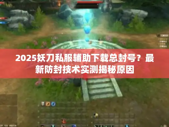 2025妖刀私服辅助下载总封号？最新防封技术实测揭秘原因