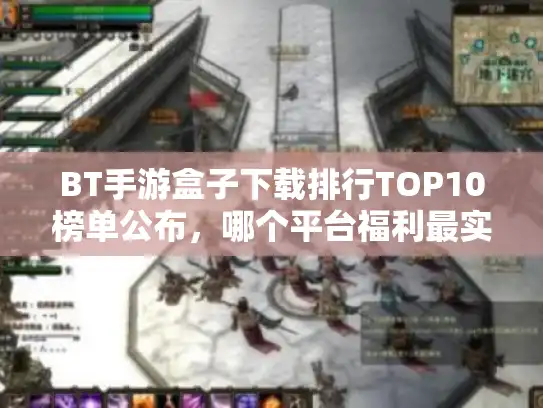 BT手游盒子下载排行TOP10榜单公布,哪个平台福利最实在? BT手游盒子下载排行TOP10榜单公布,哪个平台福利最实在?