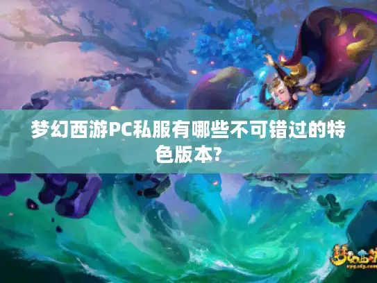 梦幻西游PC私服有哪些不可错过的特色版本?