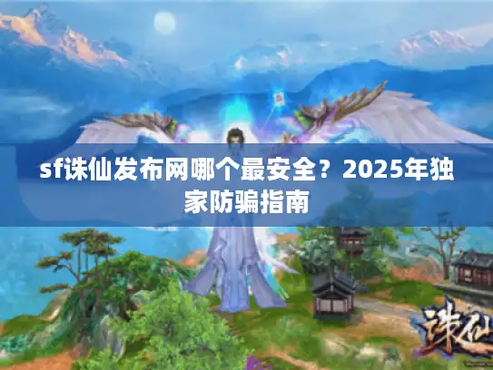 sf诛仙发布网哪个最安全？2025年独家防骗指南
