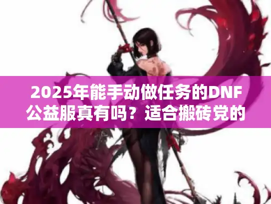 2025年能手动做任务的DNF公益服真有吗?适合搬砖党的纯净服推荐 2025年能手动做任务的DNF公益服真有吗?适合搬砖党的纯净服推荐