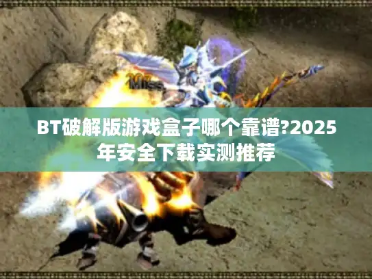 BT破解版游戏盒子哪个靠谱?2025年安全下载实测推荐 BT破解版游戏盒子哪个靠谱?2025年安全下载实测推荐