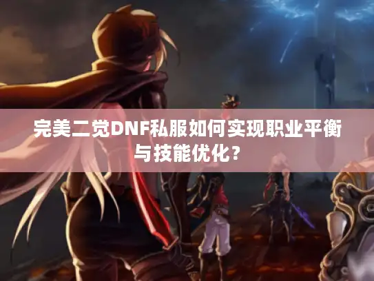 完美二觉DNF私服如何实现职业平衡与技能优化？