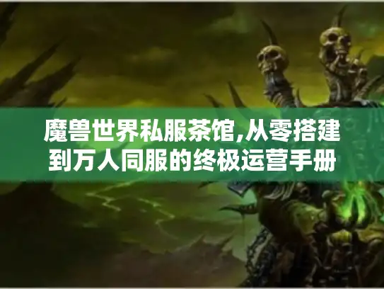 魔兽世界私服茶馆,从零搭建到万人同服的终极运营手册