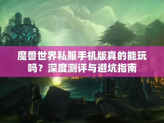 魔兽世界私服手机版真的能玩吗?深度测评与避坑指南 魔兽世界私服手机版真的能玩吗?深度测评与避坑指南