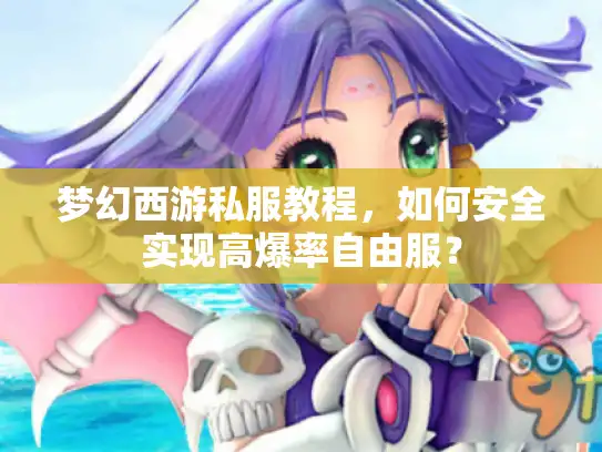 梦幻西游私服教程，如何安全实现高爆率自由服？