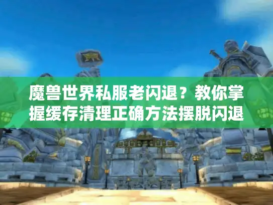 魔兽世界私服老闪退？教你掌握缓存清理正确方法摆脱闪退困扰