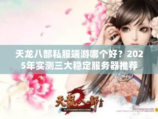 天龙八部私服端游哪个好？2025年实测三大稳定服务器推荐