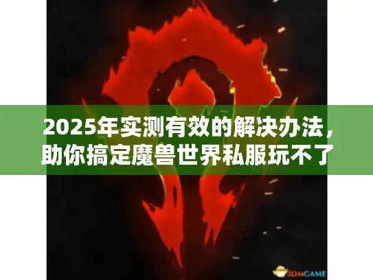2025年实测有效的解决办法，助你搞定魔兽世界私服玩不了难题！