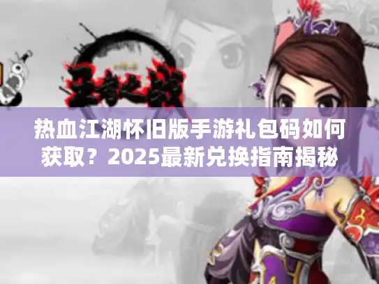 热血江湖怀旧版手游礼包码如何获取？2025最新兑换指南揭秘