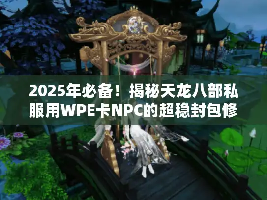 2025年必备!揭秘天龙八部私服用WPE卡NPC的超稳封包修改技巧 2025年必备!揭秘天龙八部私服用WPE卡NPC的超稳封包修改技巧