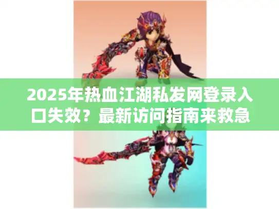 2025年热血江湖私发网登录入口失效？最新访问指南来救急！