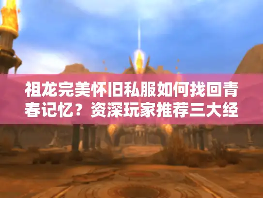 祖龙完美怀旧私服如何找回青春记忆?资深玩家推荐三大经典设定 祖龙完美怀旧私服如何找回青春记忆?资深玩家推荐三大经典设定