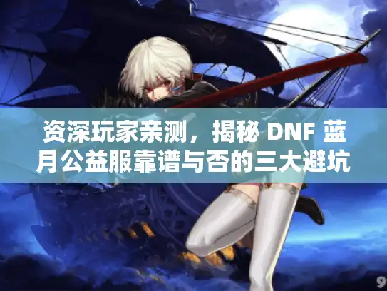 资深玩家亲测，揭秘 DNF 蓝月公益服靠谱与否的三大避坑指南