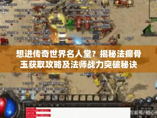 想进传奇世界名人堂?揭秘法癫骨玉获取攻略及法师战力突破秘诀 想进传奇世界名人堂?揭秘法癫骨玉获取攻略及法师战力突破秘诀
