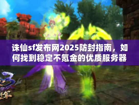 诛仙sf发布网2025防封指南，如何找到稳定不氪金的优质服务器