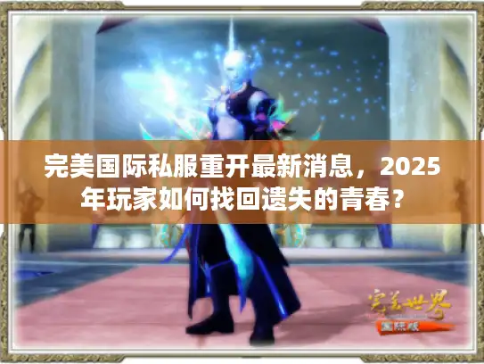 完美国际私服重开最新消息，2025年玩家如何找回遗失的青春？